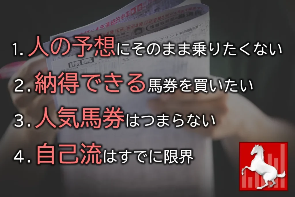 １．人の予想にそのまま乗りたくない
２．納得できる馬券を買いたい
３．人気馬券はつまらない
４．自己流はすでに限界